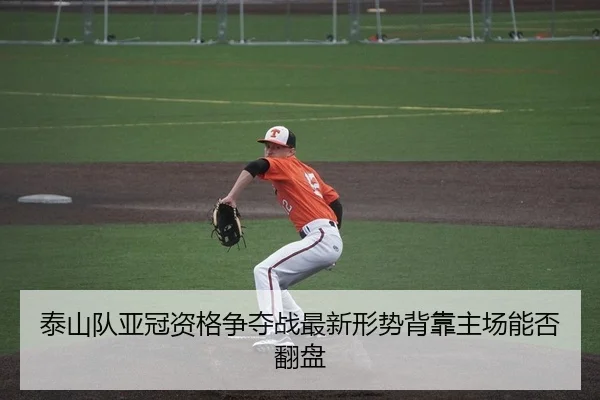 泰山队亚冠资格争夺战最新形势背靠主场能否翻盘