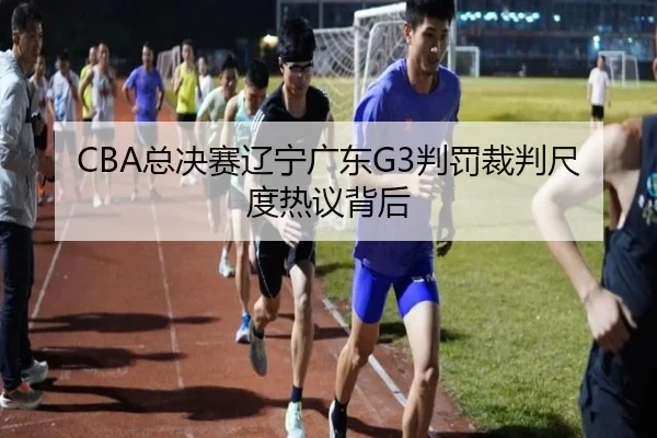 CBA总决赛辽宁广东G3判罚裁判尺度热议背后